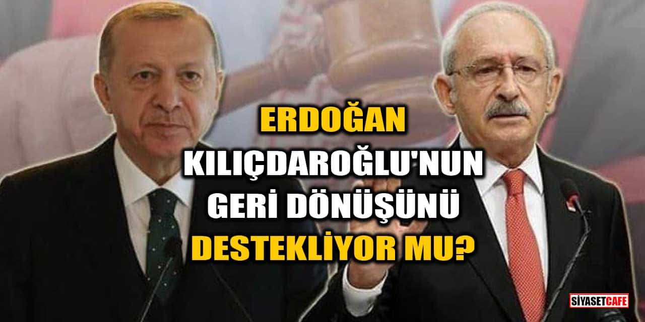 Erdoğan, Kemal Kılıçdaroğlu'nun Geri Dönüşünü Destekliyor mu?