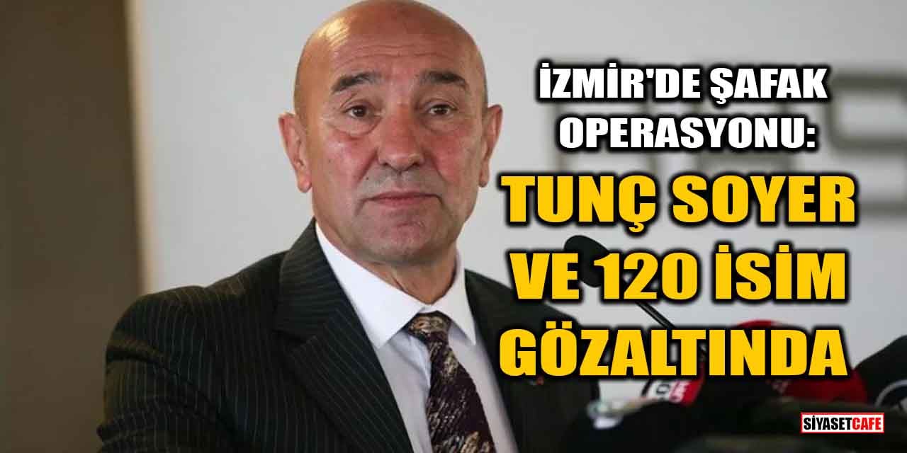 İzmir'de Şafak Operasyonu: Tunç Soyer Ve 120 İsim Gözaltında