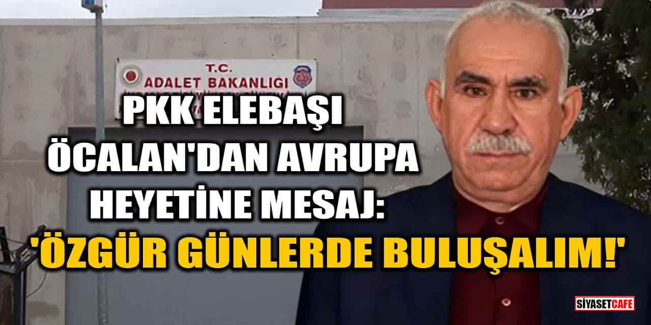 PKK Elebaşı Abdullah Öcalan'dan Avrupa Heyetine Mesaj: 'Özgür Günlerde Buluşalım!'