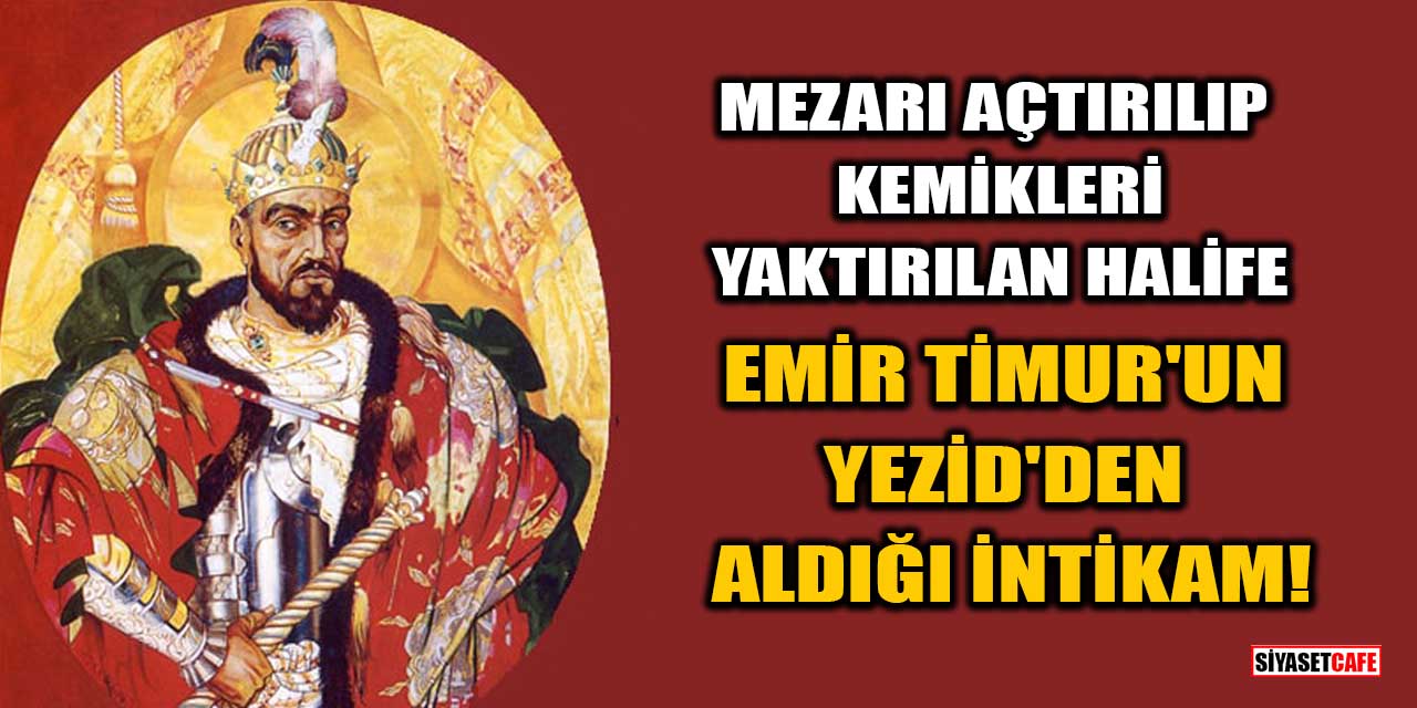 Emir Timur'un Yezid'den Aldığı İntikam: Mezarı Açtırılıp Kemikleri Yaktırılan Halife