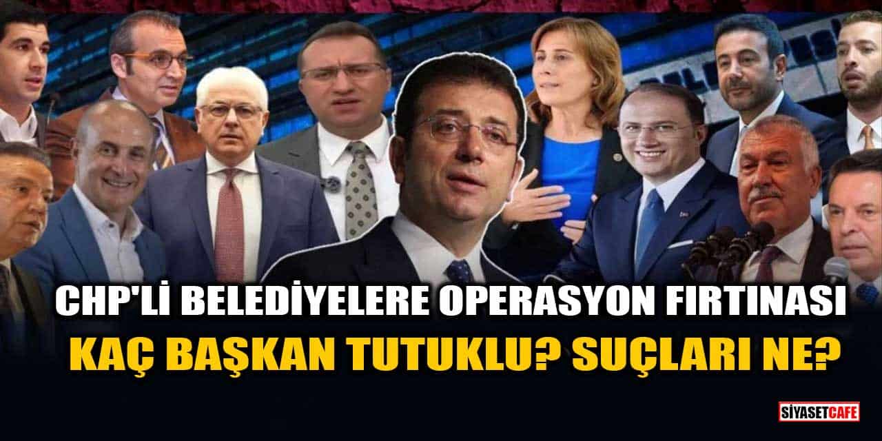 CHP'li Belediyelere Operasyon Fırtınası: Kaç Başkan Tutuklu? Haklarındaki Suçlamalar Ne?