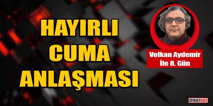 Volkan Aydemir yazdı: Hayırlı Cuma Anlaşması