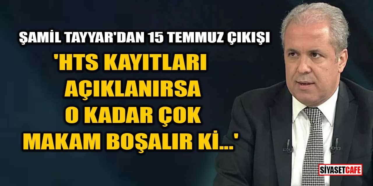Şamil Tayyar'dan 15 Temmuz Çıkışı: HTS Kayıtları Açıklanırsa O Kadar Çok Makam Boşalır Ki...