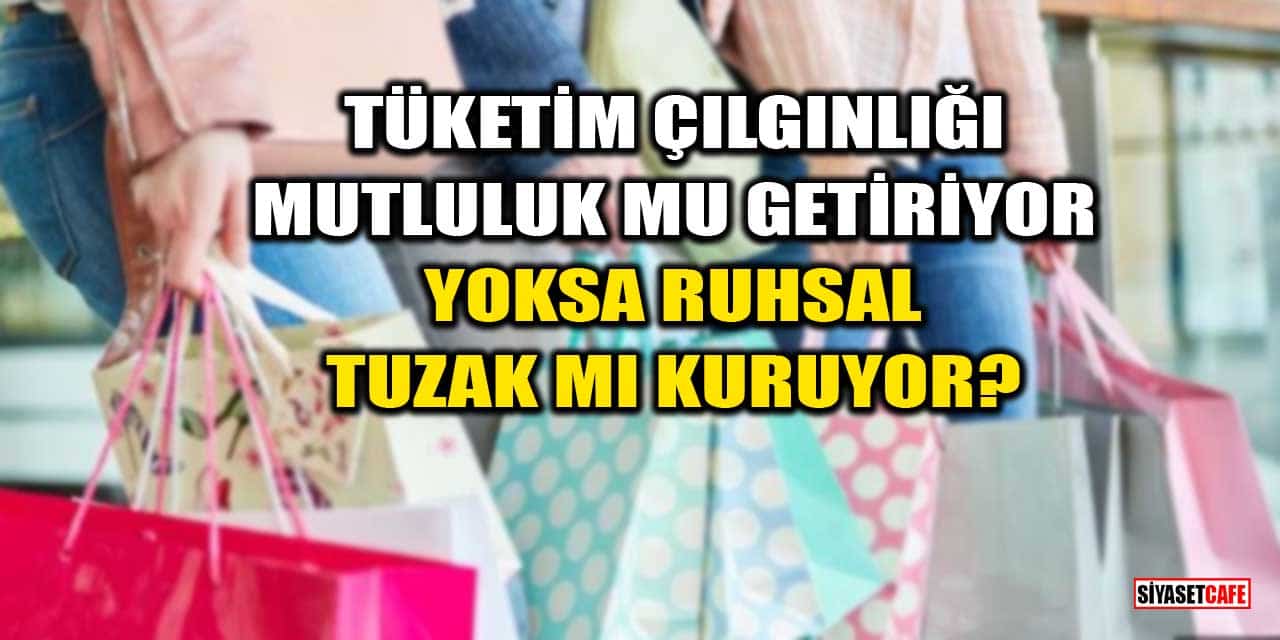 Tüketim Çılgınlığı Mutluluk mu Getiriyor, Yoksa Ruhsal Tuzak mı Kuruyor?
