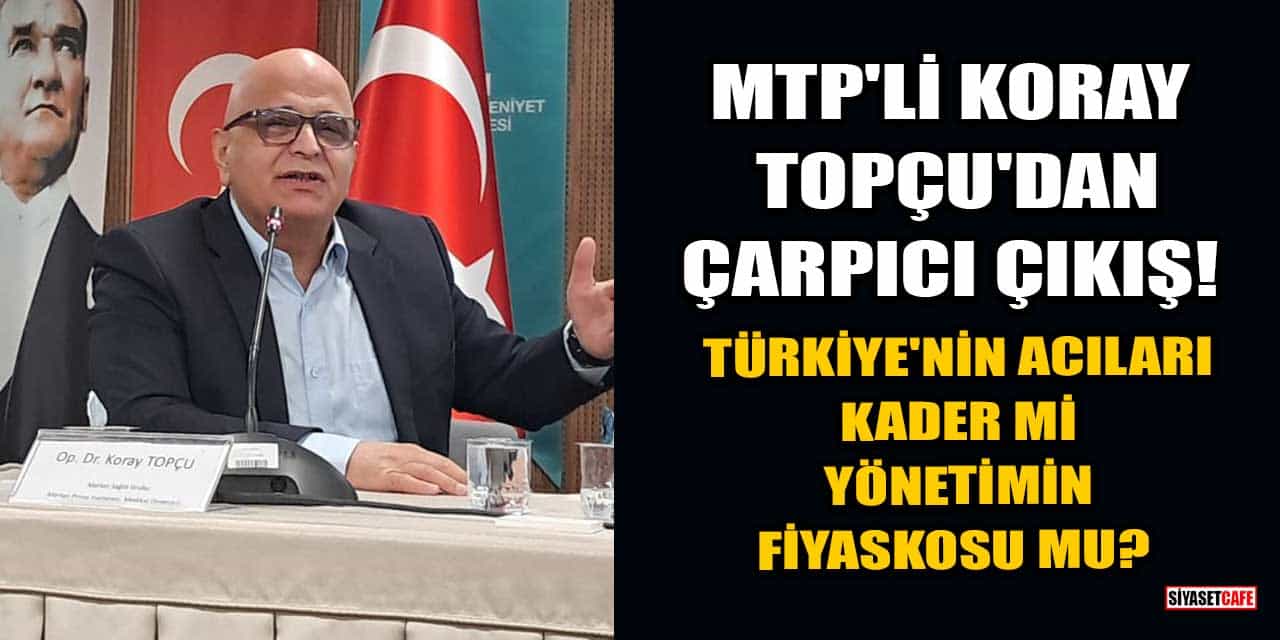 MTP'li Koray Topçu'dan Çarpıcı Çıkış: Türkiye’nin Acıları Kader mi, Yönetimin Fiyaskosu mu?