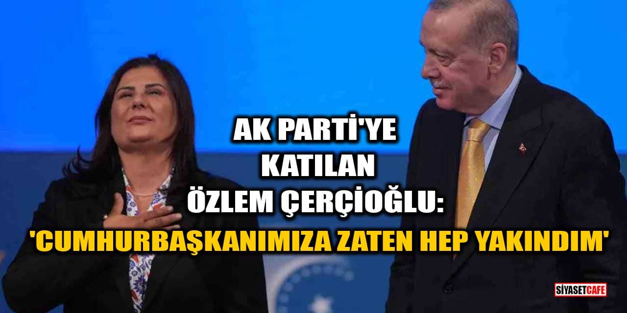 AK Parti'ye Katılan Özlem Çerçioğlu: 'Cumhurbaşkanımıza Zaten Hep Yakındım'
