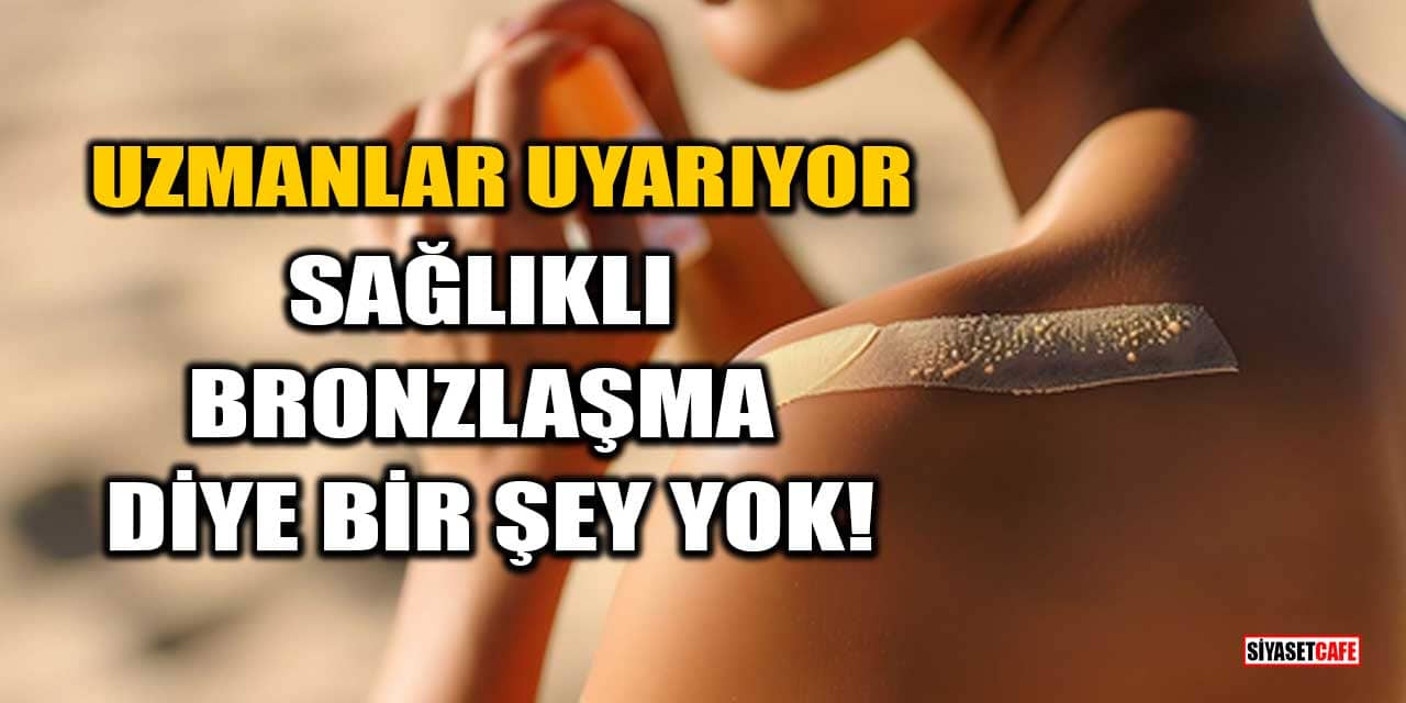 Uzmanlar Uyarıyor, Sağlıklı Bronzlaşma Diye Bir Şey Yok!