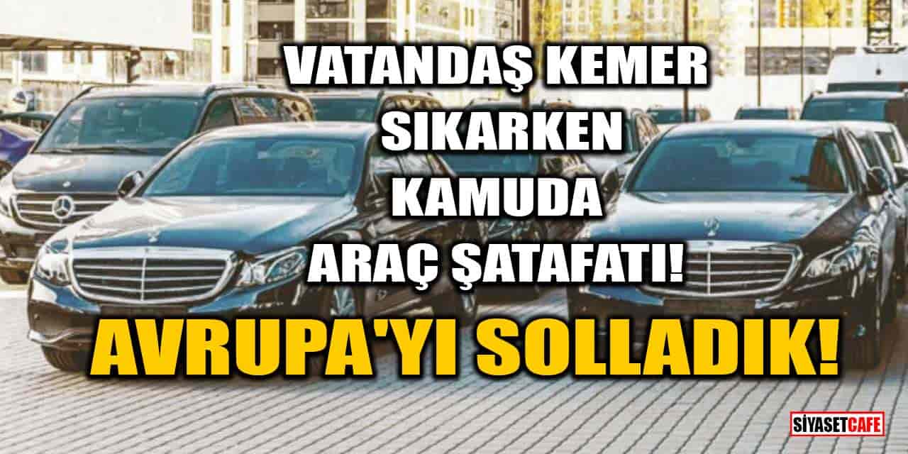 Vatandaş Kemer Sıkarken Kamuda Araç Şatafatı: Avrupa'yı Solladık!