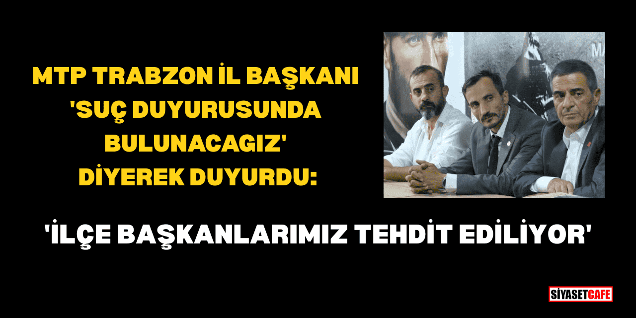 MTP Trabzon İl Başkanı Gökhan Selimoğlu: 'İlçe Başkanlarımız tehdit ediliyor'