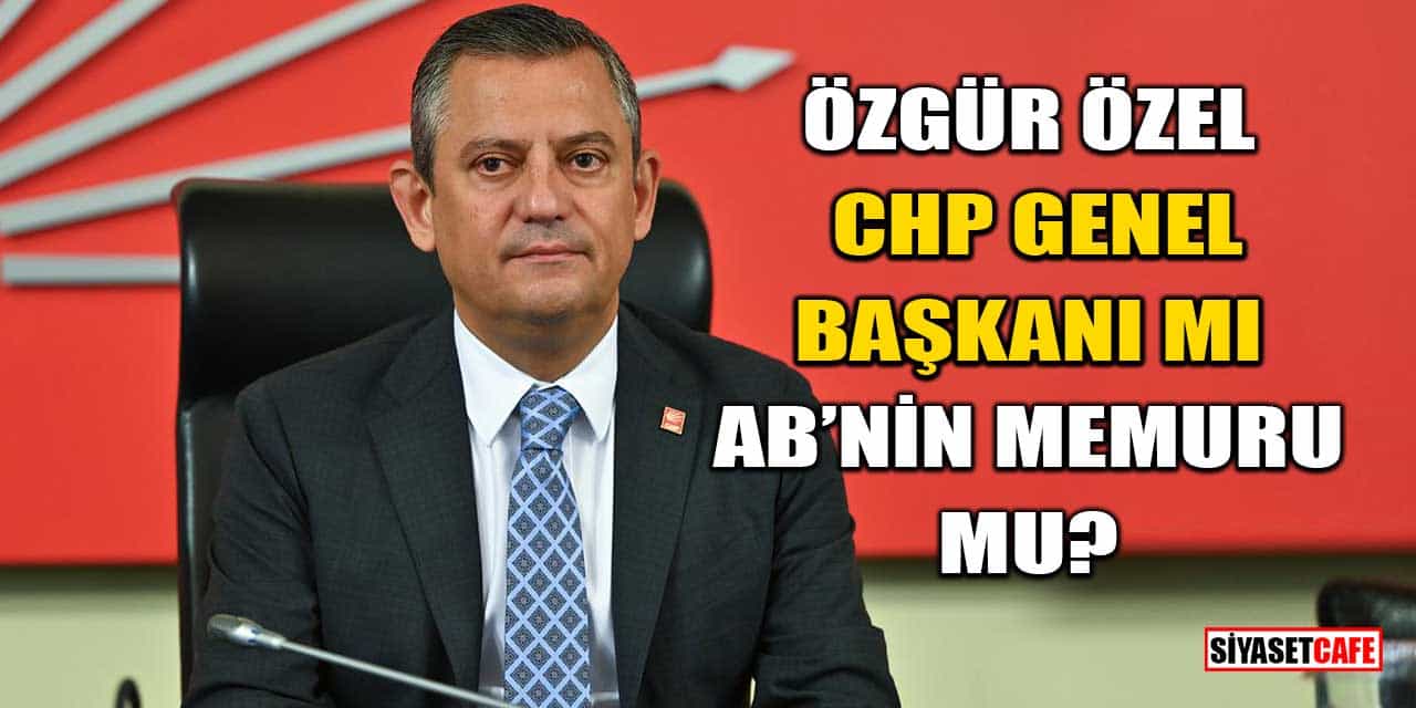 Özgür Özel, CHP Genel Başkanı mı, AB’nin Memuru mu?