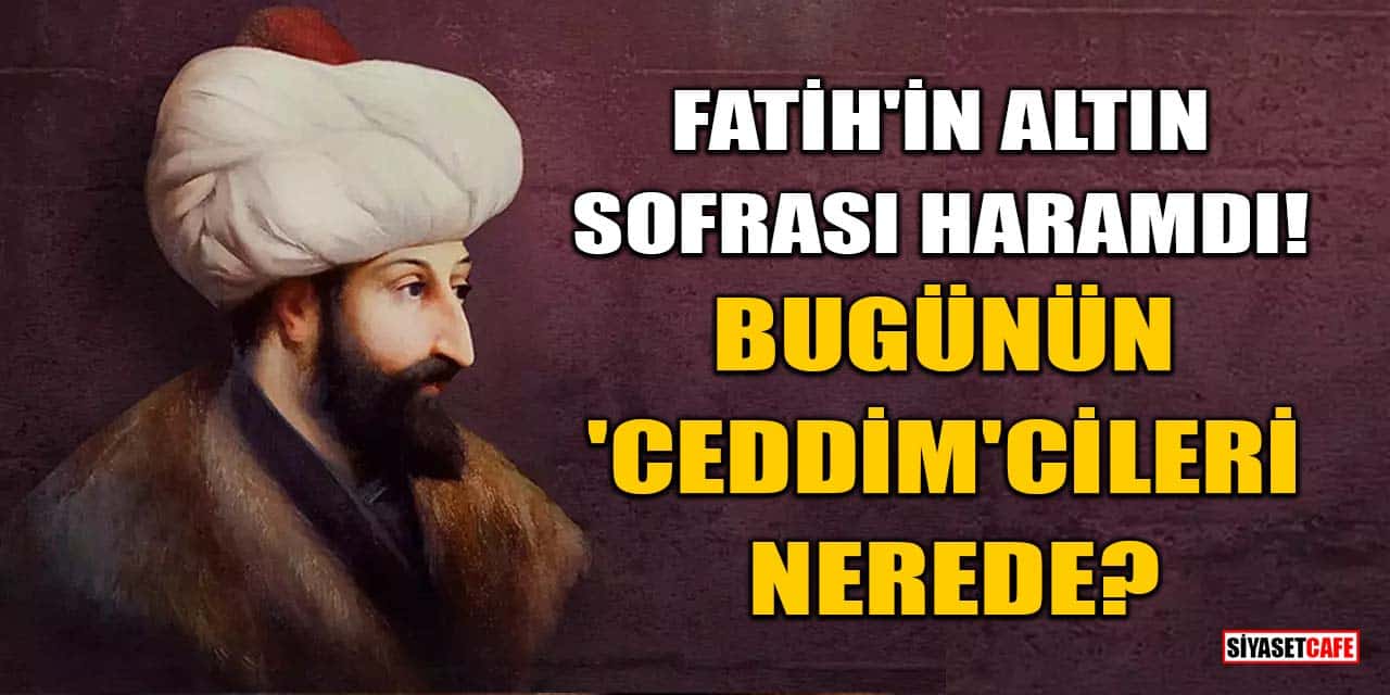 Fatih'in Altın Sofrası Haramdı: Bugünün 'Ceddim'cileri Nerede?
