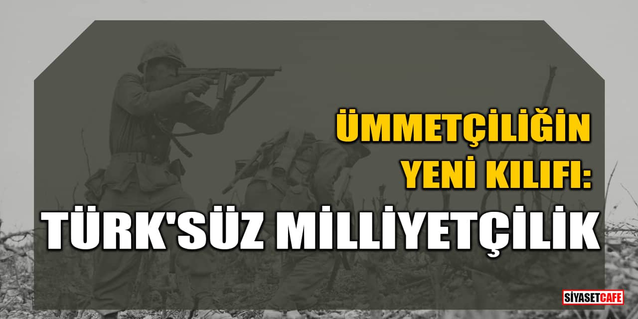 Ümmetçiliğin Yeni Kılıfı: Türk'süz Milliyetçilik