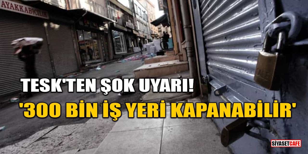 TESK'ten Şok Uyarı: Esnaf Ayakta Tutulmazsa 300 Bin İş Yeri Kapanabilir