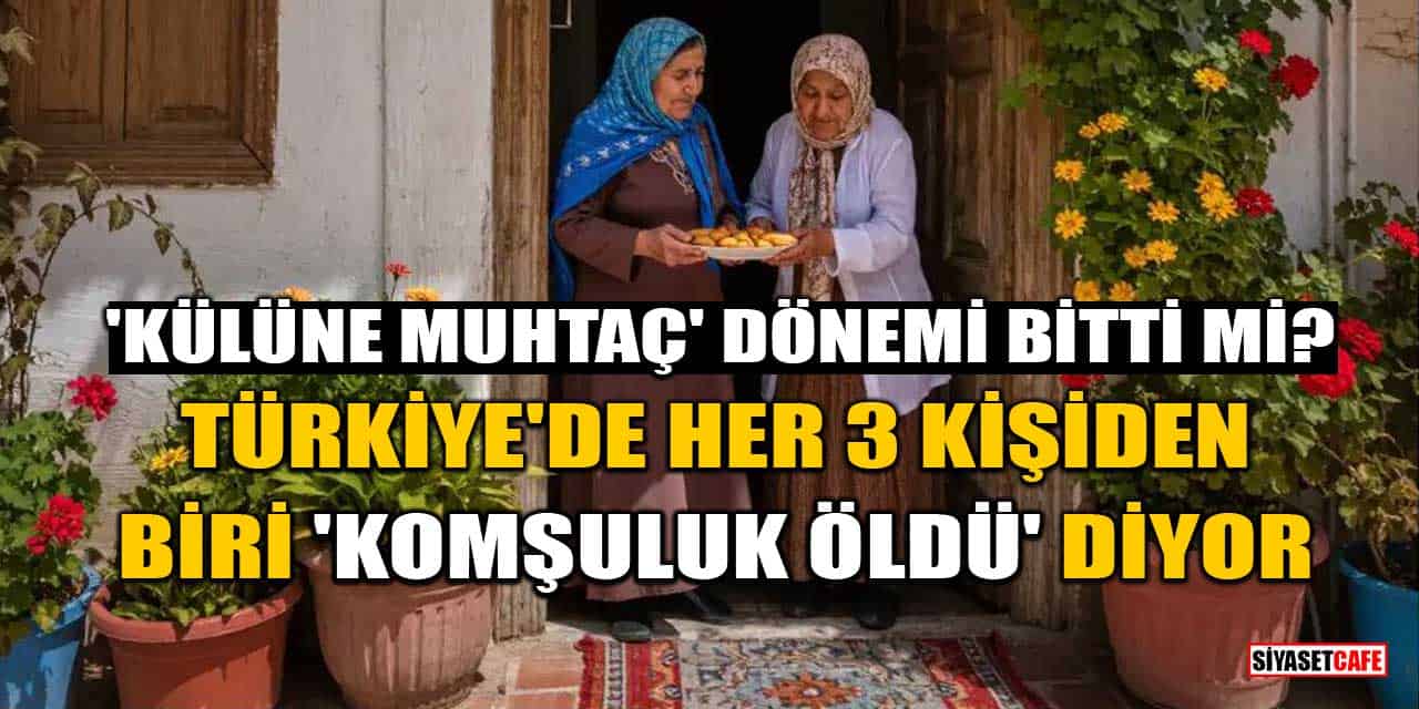 'Külüne Muhtaç' Dönemi Bitti mi? Türkiye'de Her 3 Kişiden Biri 'Komşuluk Öldü' Diyor
