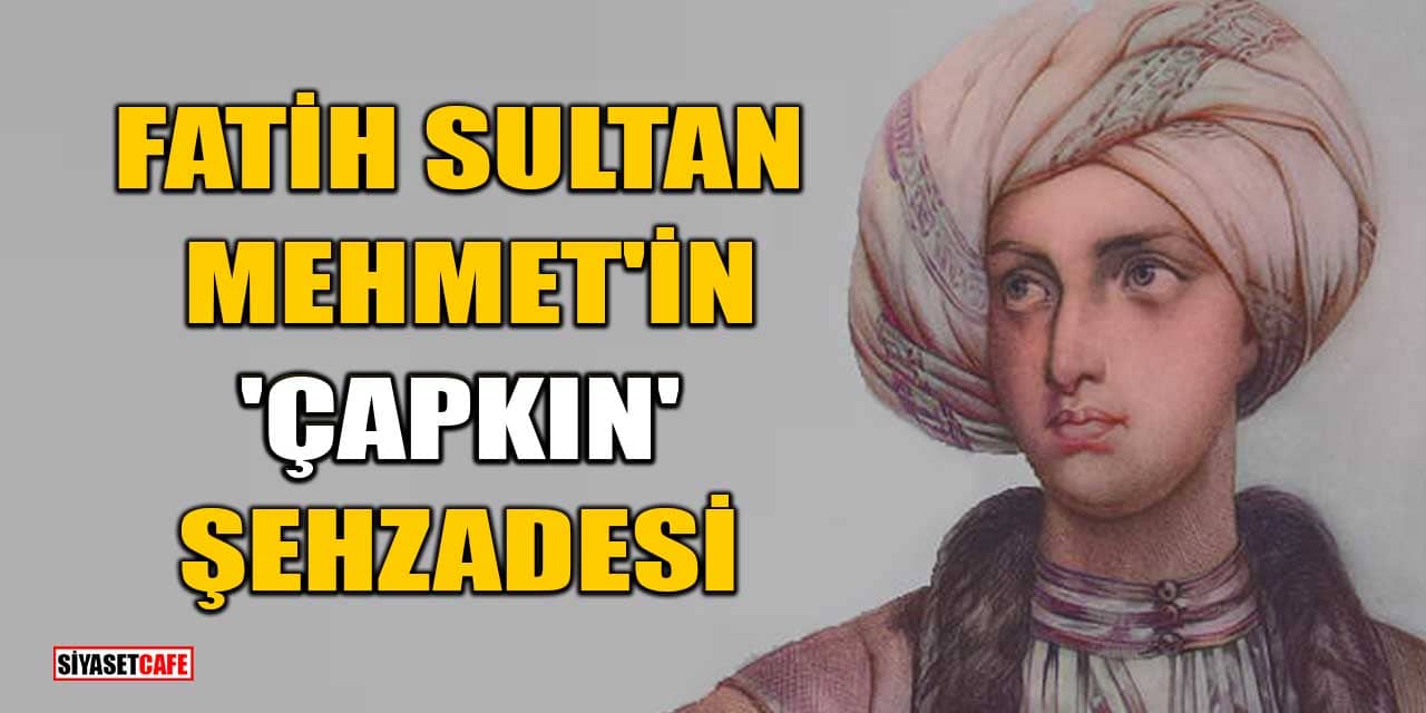 Fatih Sultan Mehmet'in 'Çapkın' şehzadesi