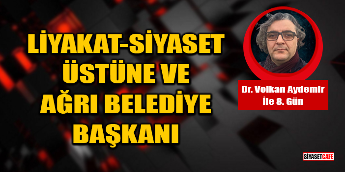 Dr. Volkan Aydemir Yazdı: Liyakat-Siyaset Üstüne Ve Ağrı Belediye Başkanı