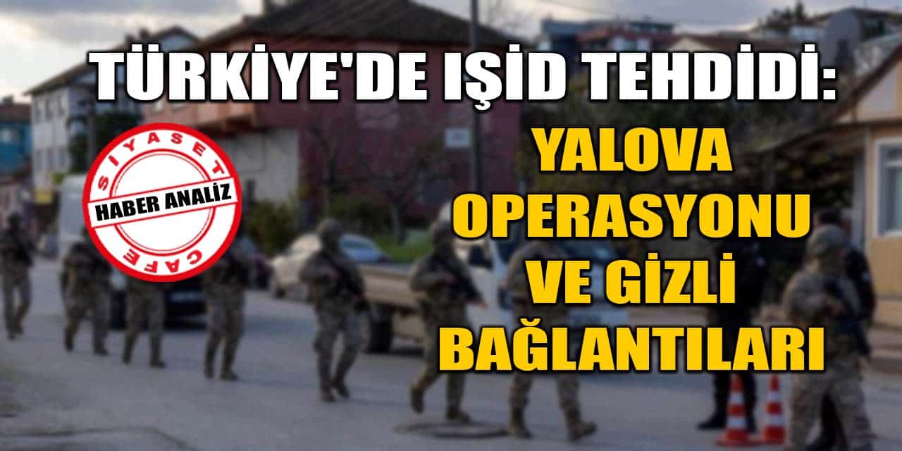 Türkiye'de IŞİD Tehdidi: Yalova Operasyonu ve Gizli Bağlantıları