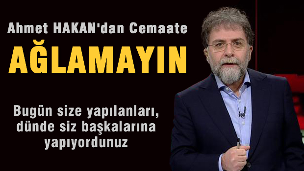 Ahmet Hakan'dan cemaate 'Ağlamayın dünde siz yapıyordunuz'