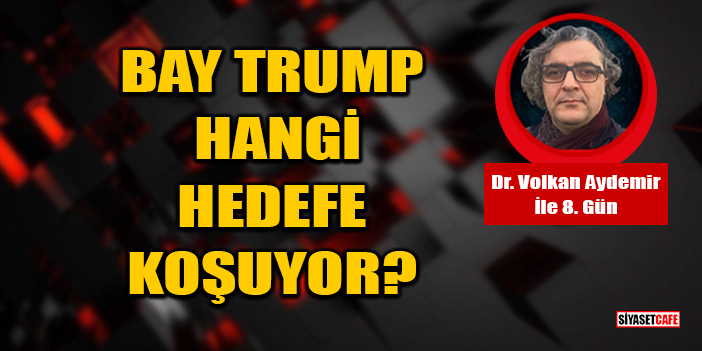Dr. Volkan Aydemir Yazdı: Bay Trump Hangi Hedefe Koşuyor?