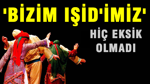 Bizim IŞİD'imiz eksik olmadı