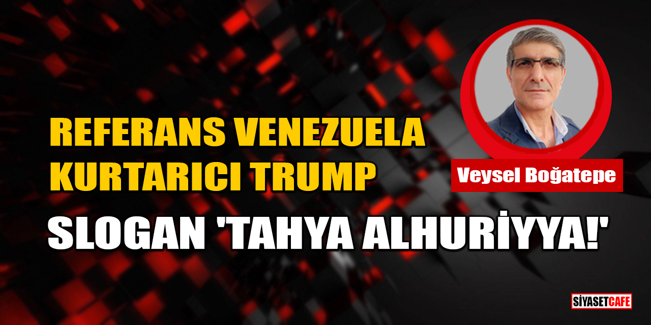 Veysel Boğatepe Yazdı: Referans Venezuela, Kurtarıcı Trump, Slogan 'Tahya Alhuriyya!'