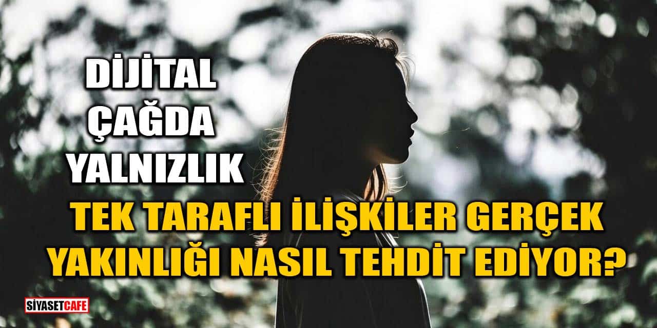 Dijital Çağda Yalnızlık: Tek Taraflı İlişkiler Gerçek Yakınlığı Nasıl Tehdit Ediyor?