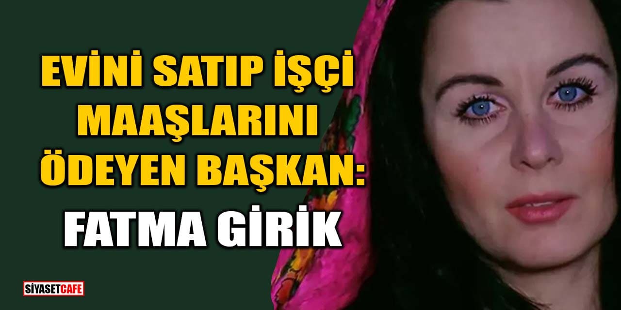 Evini Satıp İşçi Maaşlarını Ödeyen Başkan: Fatma Girik