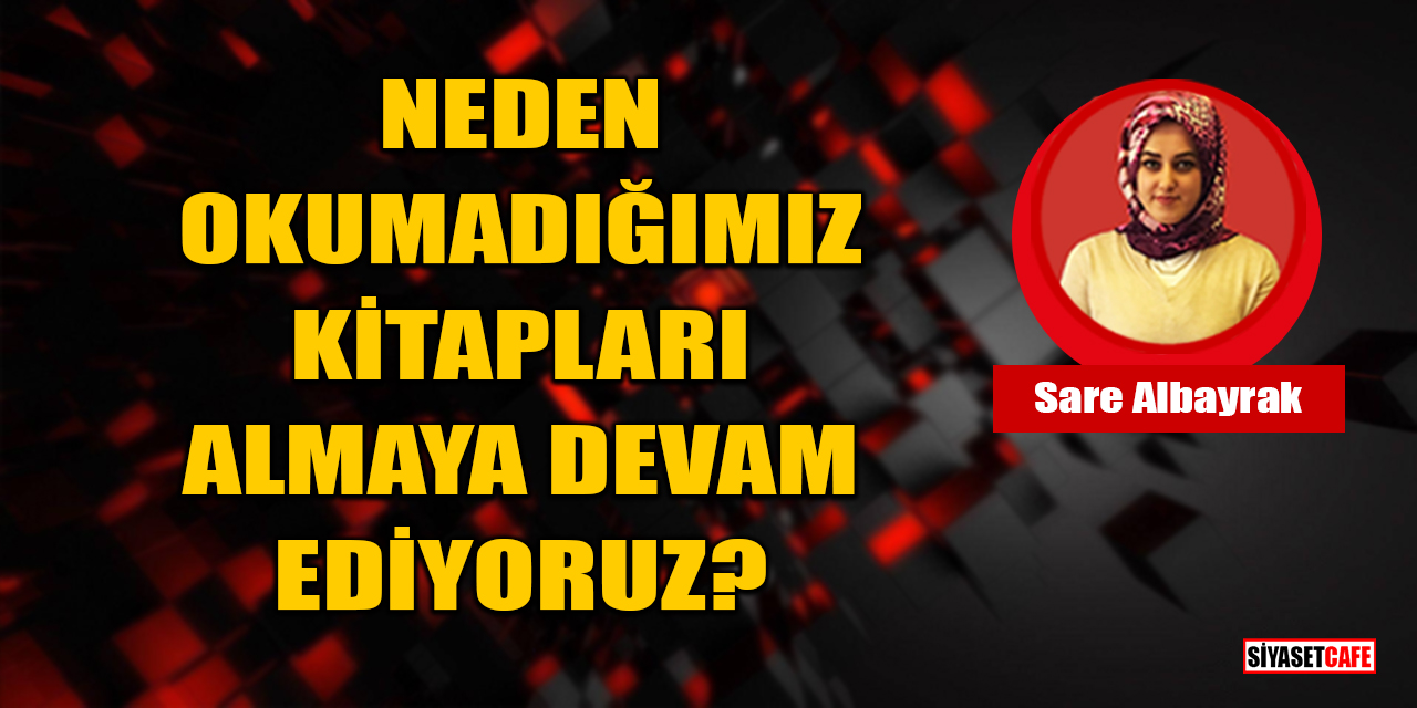 Sare Albayrak Yazdı: Neden Okumadığımız Kitapları Almaya Devam Ediyoruz?