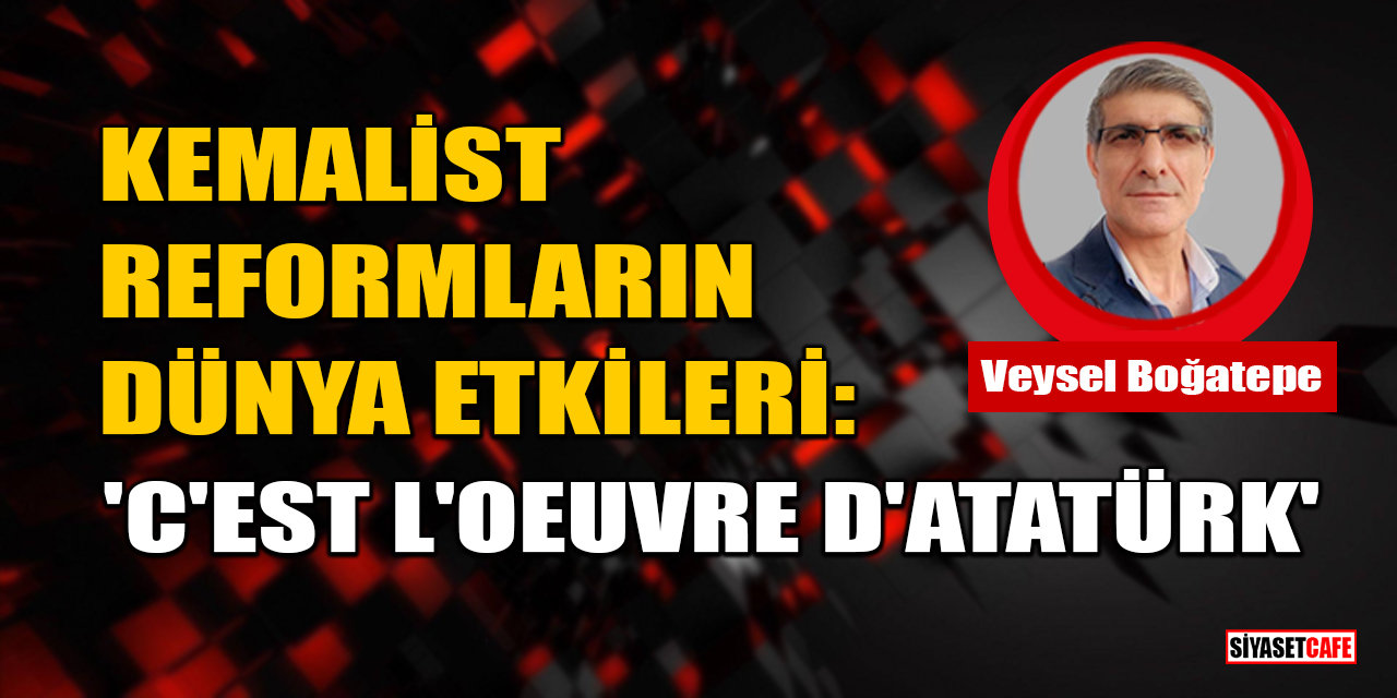 Veysel Boğatepe Yazdı: Kemalist Reformların Dünya Etkileri: 'C'est l'oeuvre d'Atatürk'