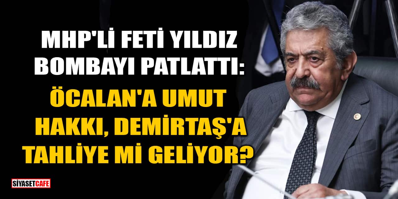 MHP'li Feti Yıldız Bombayı Patlattı: Öcalan'a Umut Hakkı, Demirtaş'a Tahliye mi Geliyor?