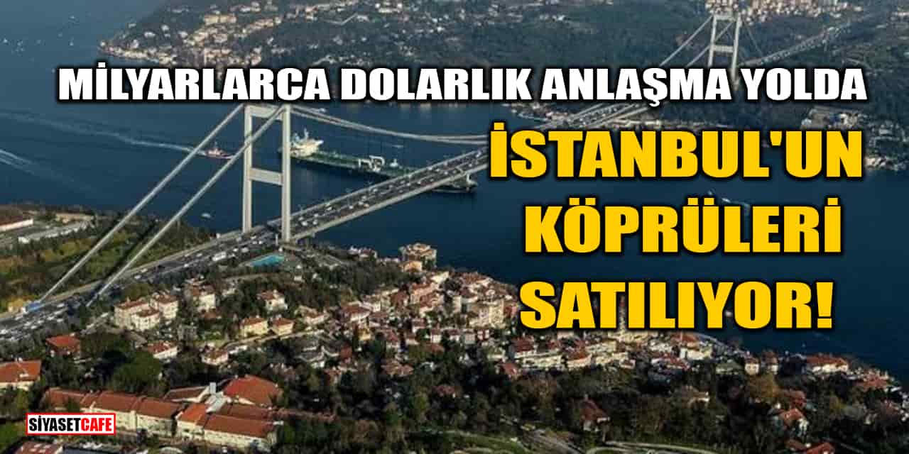 'İstanbul'un Köprüleri Satılıyor' İddiası! Milyarlarca Dolarlık Anlaşma Yolda
