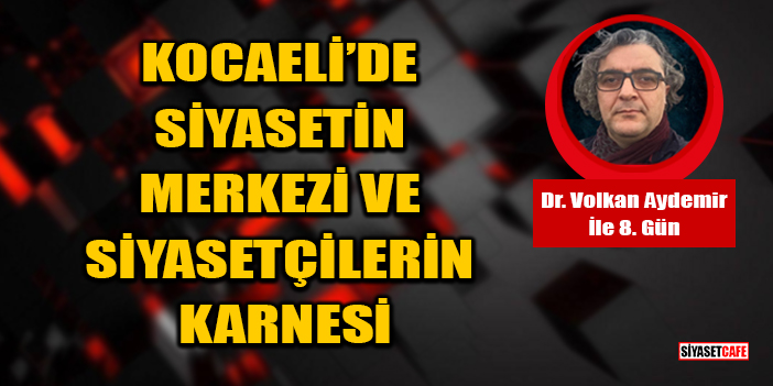 Dr. Volkan Aydemir Yazdı: Kocaeli'de Siyasetin Merkezi Ve Siyasetçilerin Karnesi