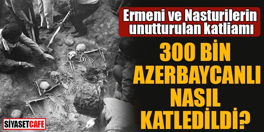 Ermeni ve Nasturilerin Unutturulan Katliamı! 300 bin Azerbaycanlı Nasıl Katledildi?