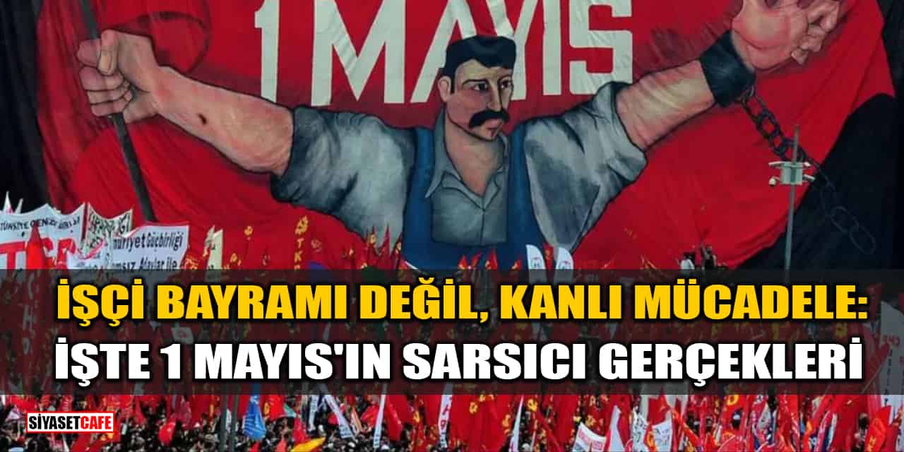 1 Mayıs Emek ve Dayanışma Günü Değil, Kanlı Mücadele: İşte 1 Mayıs'ın Gerçekleri