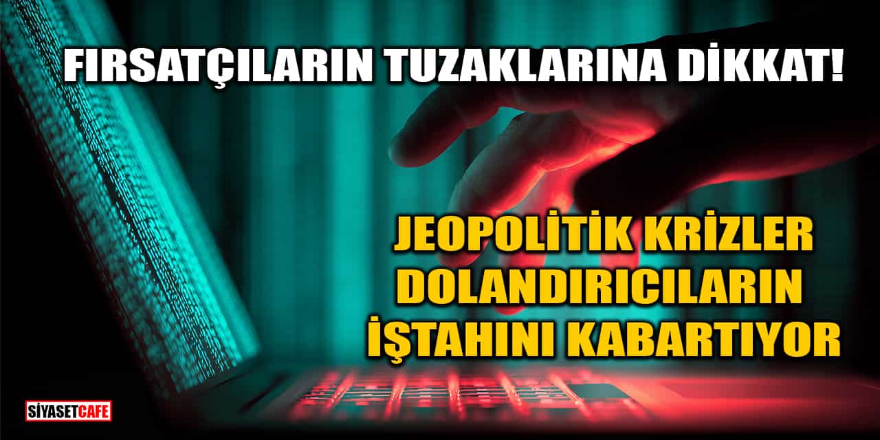 Jeopolitik Krizler Dolandırıcıların İştahını Kabartıyor!