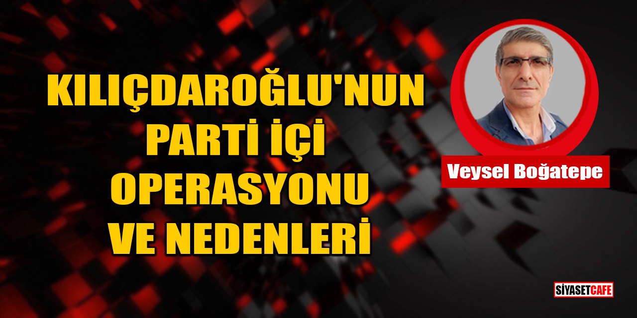 Veysel Boğatepe Yazdı: Kılıçdaroğlu'nun Parti İçi Operasyonu Ve Nedenleri