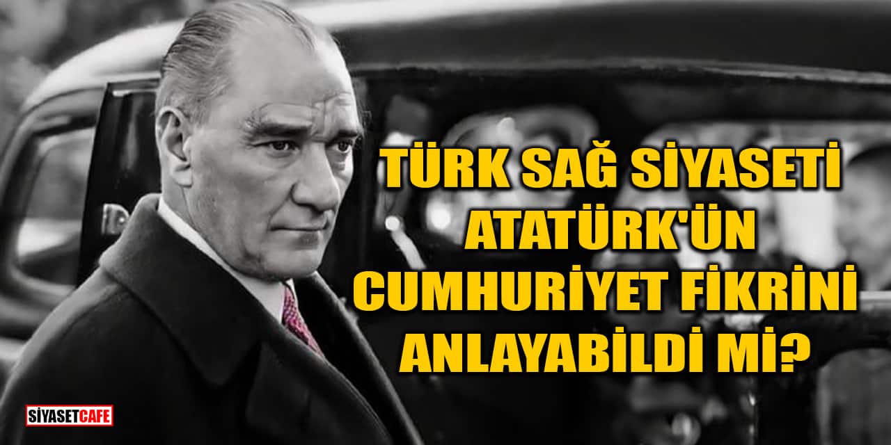 Türk Sağ Siyaseti Atatürk'ün Cumhuriyet Fikrini Anlayabildi Mi?