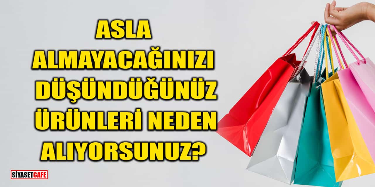Asla Almayacağınızı Düşündüğünüz Ürünleri Neden Alıyorsunuz?