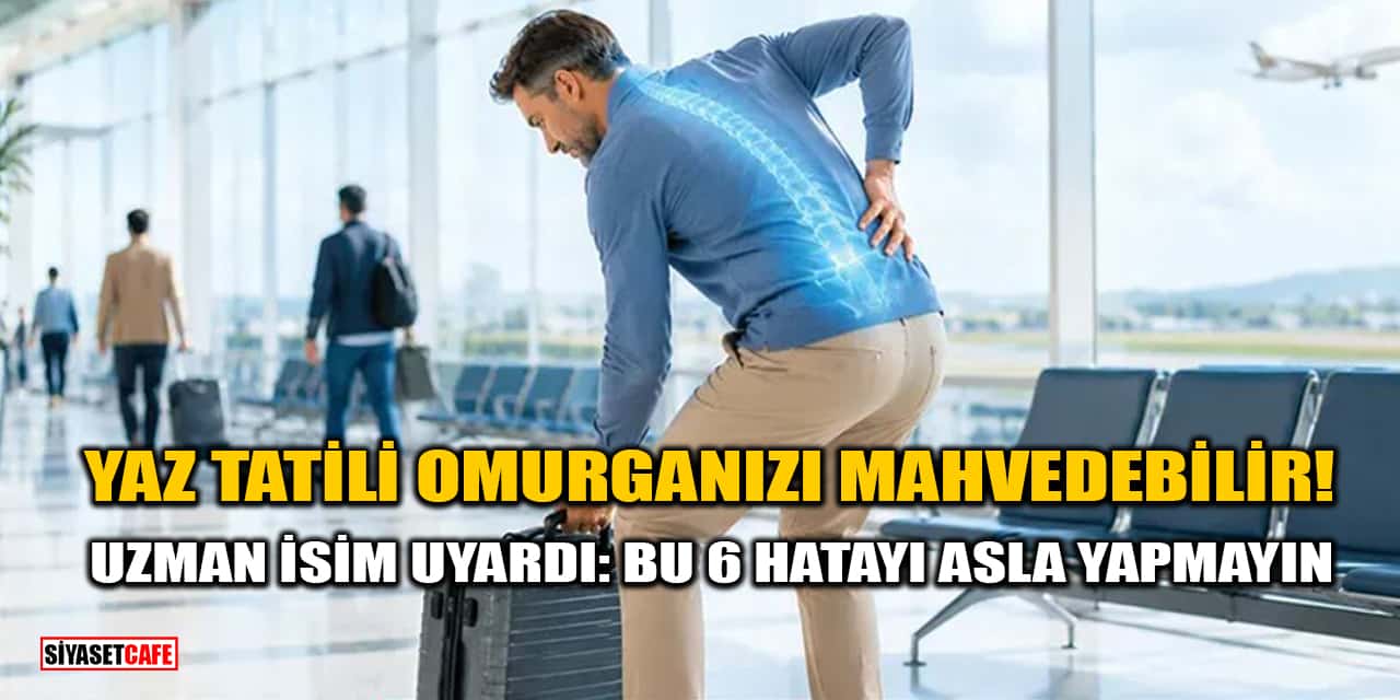 Yaz Tatili Omurganızı Mahvedebilir! Uzman İsim Uyardı: Bu 6 Hatayı Asla Yapmayın