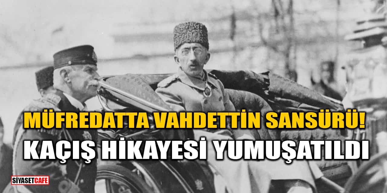 Müfredatta Vahdettin Sansürü! Kaçış Hikayesi Yumuşatıldı
