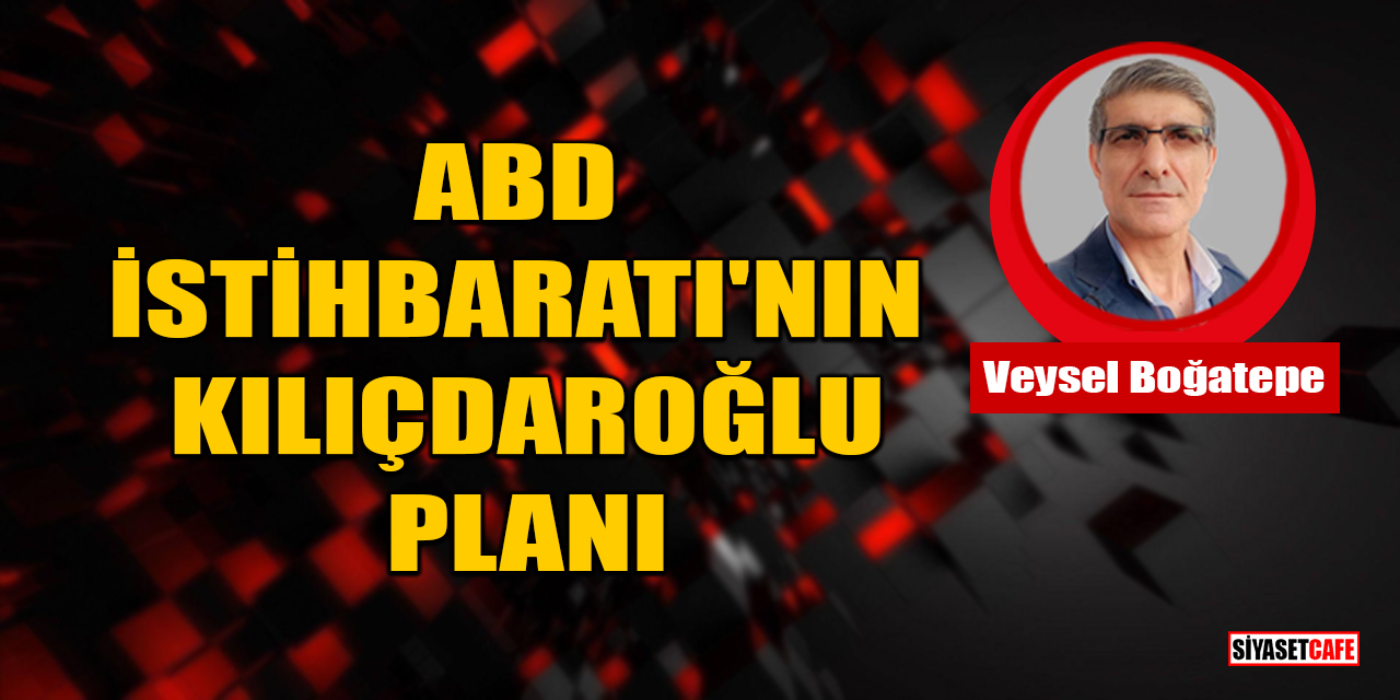 Veysel Boğatepe Yazdı: ABD İstihbaratı'nın Kılıçdaroğlu Planı