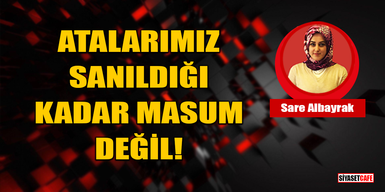 Sare Albayrak Yazdı: Atalarımız Sanıldığı Kadar Masum Değil!