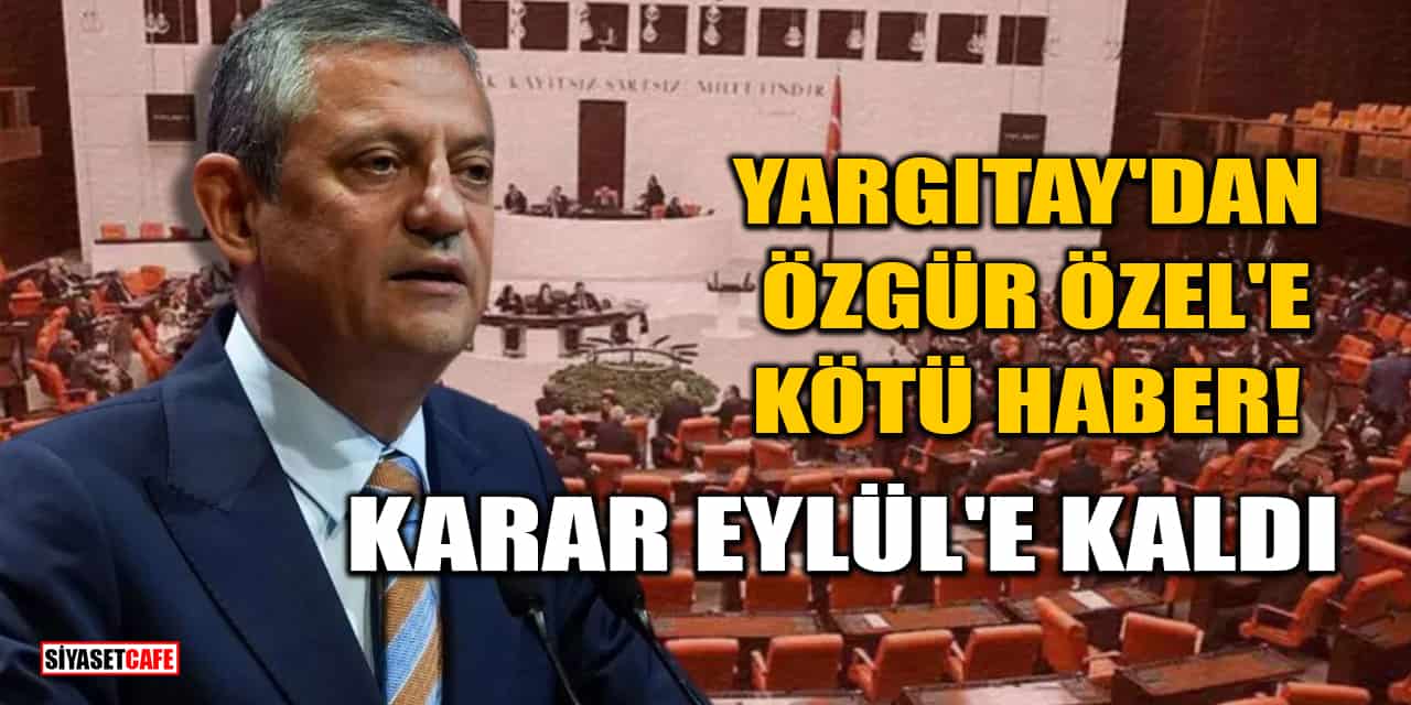 Yargıtay'dan Özgür Özel'e Kötü Haber: Karar Eylül'e Kaldı!