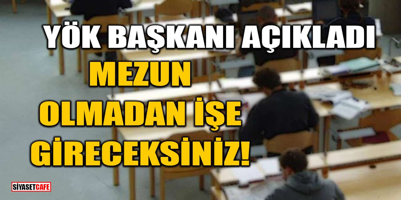 YÖK Başkanı Açıkladı: Mezun Olmadan İşe Gireceksiniz!