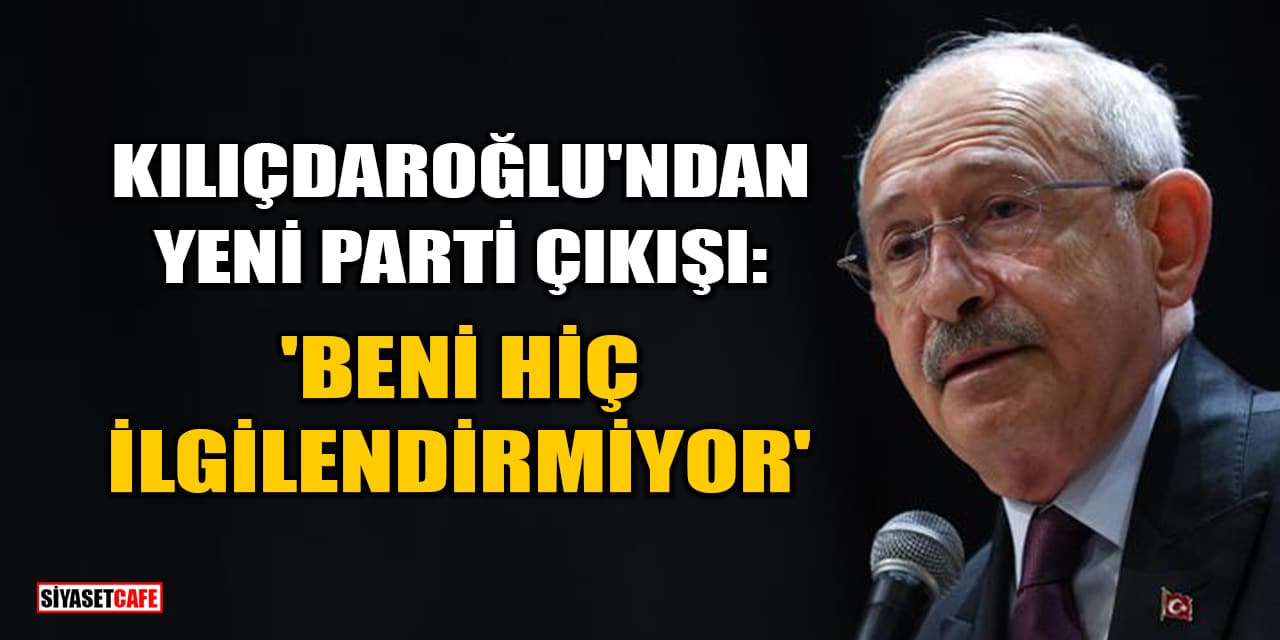 Kemal Kılıçdaroğlu'ndan Yeni Parti Çıkışı: 'Beni Hiç İlgilendirmiyor'