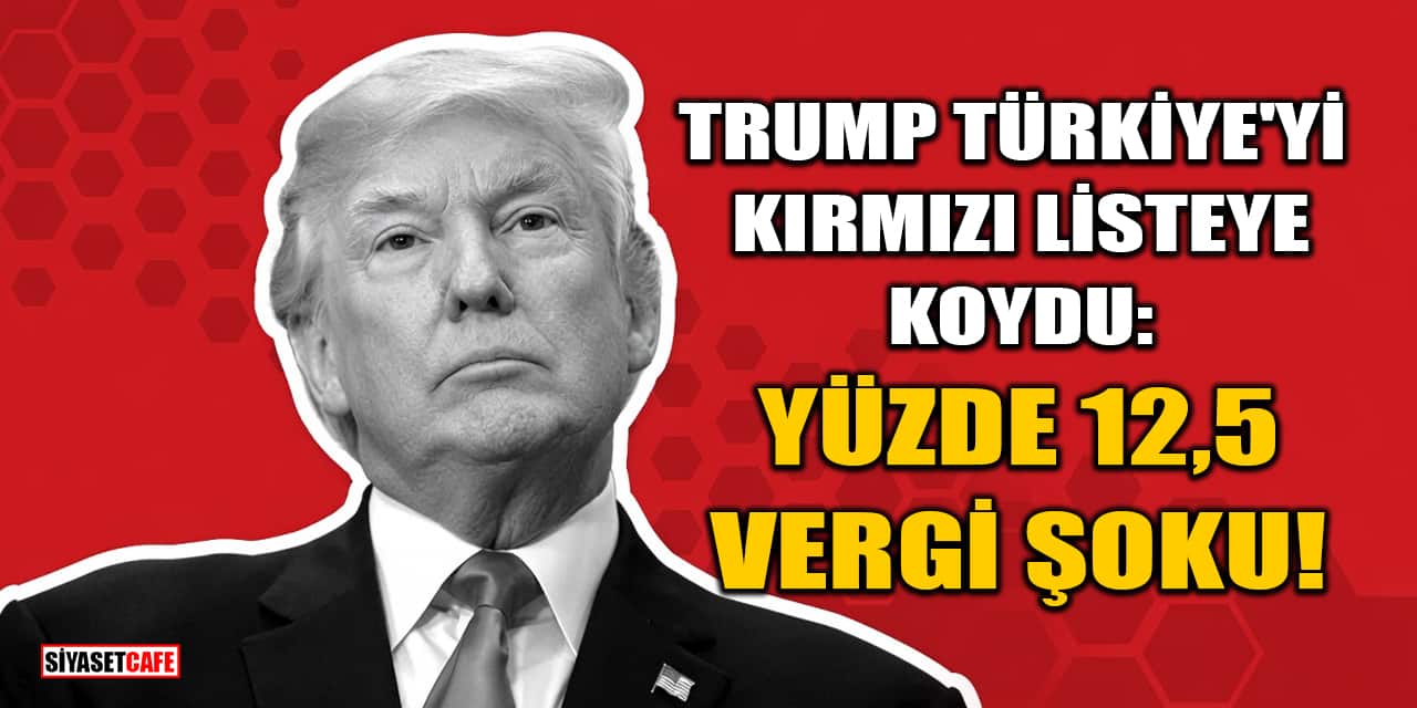 Trump Türkiye'yi Kırmızı Listeye Koydu: Yüzde 12,5 Vergi Şoku!