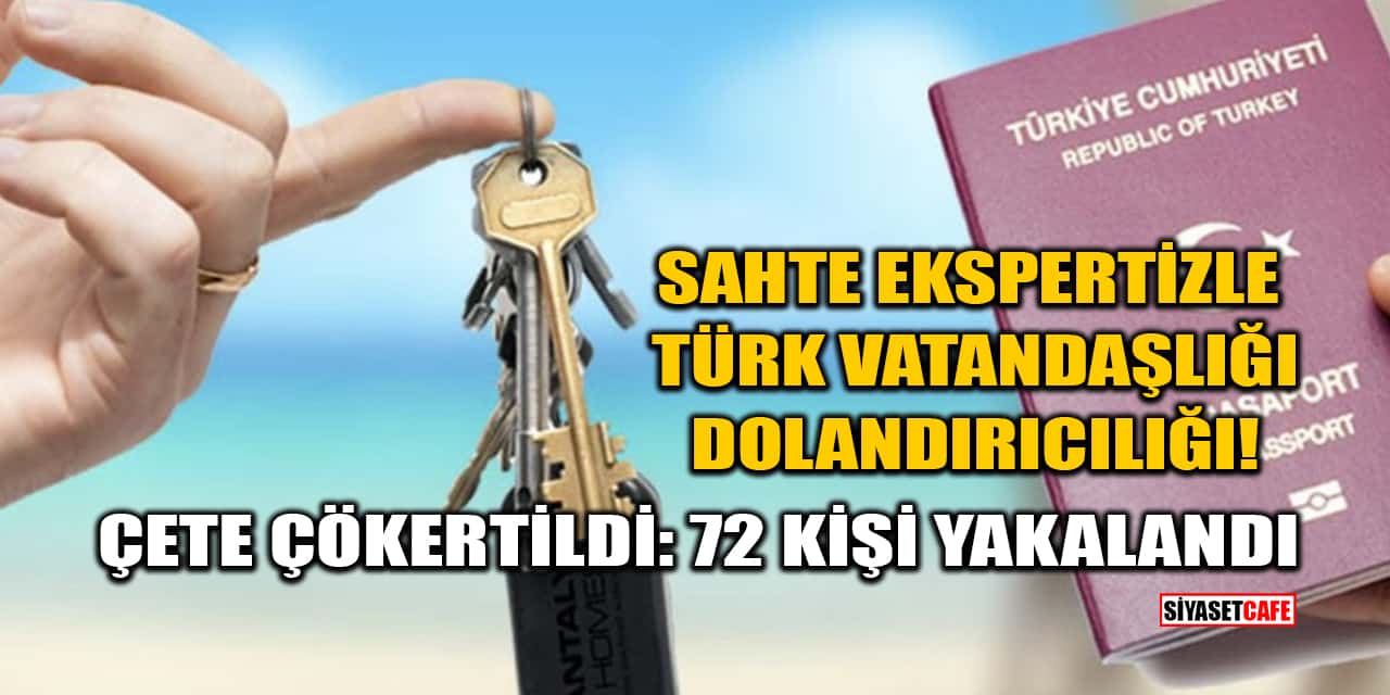 Sahte Ekspertizle Türk Vatandaşlığı Dolandırıcılığı! Çete Çökertildi: 72 Kişi Yakalandı