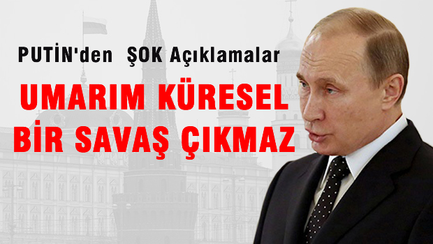 PUTİN 'Umarım küresel bir savaş çıkmaz'