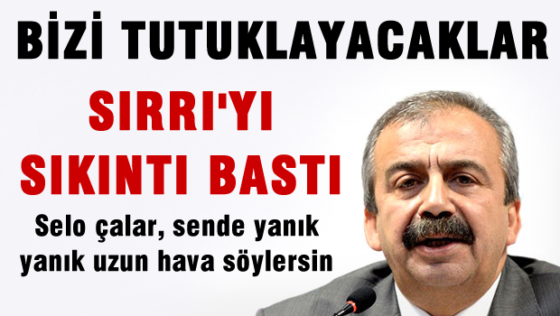 Sırrı'yı sıkıntı bastı, Bizi Tutuklayacaklar