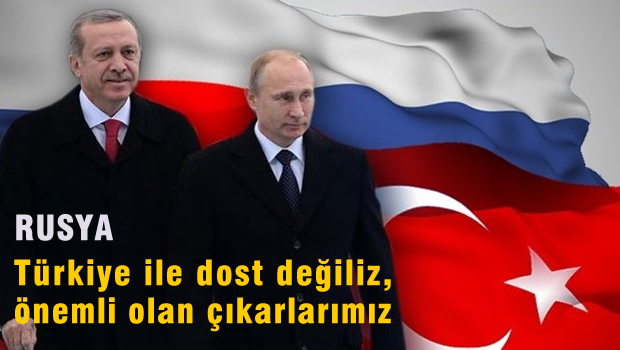 Rusya: Türkiye ile dost değiliz, Önemli olan ulusal çıkarlar